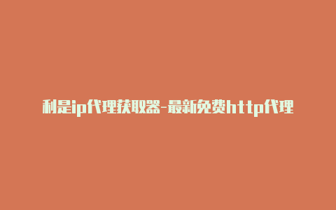 利是ip代理获取器-最新免费http代理ip天天更新-v2rayng