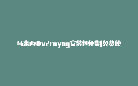 马来西亚v2rayng安装包免费[免费使用-v2rayng