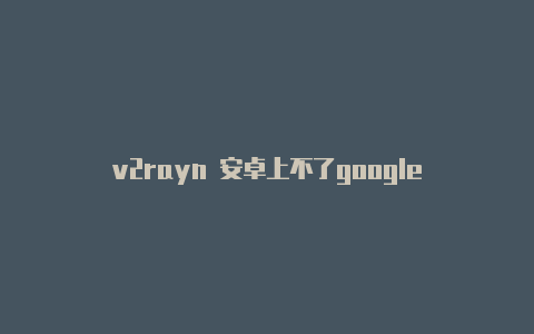 v2rayn 安卓上不了google-v2rayng