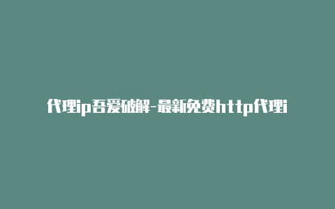 代理ip吾爱破解-最新免费http代理ip每时更新-v2rayng