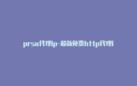 prsu代理ip-最新免费http代理ip天天更新-v2rayng