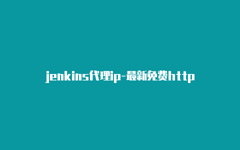 jenkins代理ip-最新免费http代理ip每日更新-v2rayng