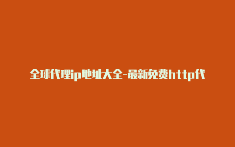 全球代理ip地址大全-最新免费http代理ip随时更新-v2rayng