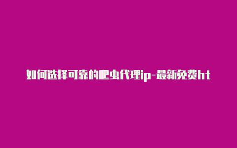 如何选择可靠的爬虫代理ip-最新免费http代理ip随时更新-v2rayng