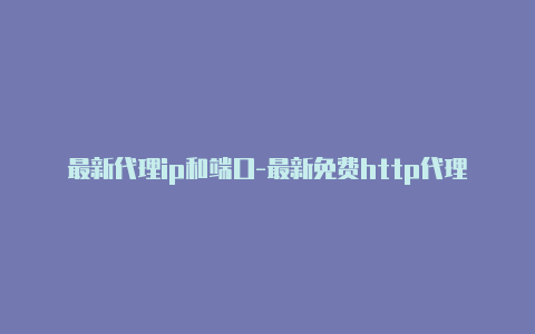 最新代理ip和端口-最新免费http代理ip日日更新-v2rayng