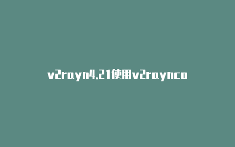 v2rayn4.21使用v2rayncore-v2rayng