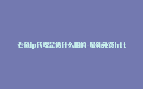 老鱼ip代理是做什么用的-最新免费http代理ip日日更新-v2rayng