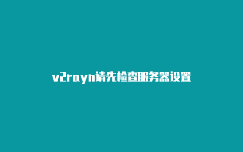 v2rayn请先检查服务器设置