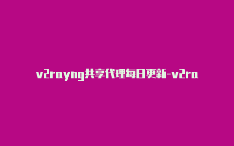 v2rayng共享代理每日更新-v2rayng安装失败[2023精品-v2rayng