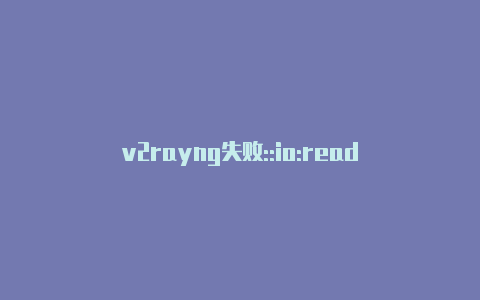 v2rayng失败::io:read-v2rayng