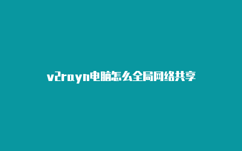 v2rayn电脑怎么全局网络共享-v2rayng