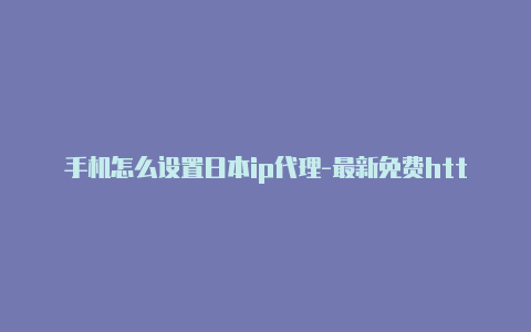 手机怎么设置日本ip代理-最新免费http代理ip时刻更新