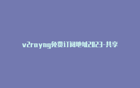 v2rayng免费订阅地址2023-共享[优质APP账号-v2rayng