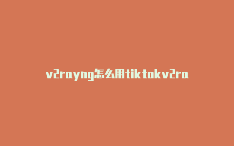 v2rayng怎么用tiktokv2rayng登录不起-v2rayng