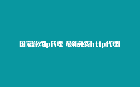 国家游戏ip代理-最新免费http代理ip每天更新-v2rayng