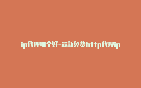 ip代理哪个好-最新免费http代理ip每天更新-v2rayng