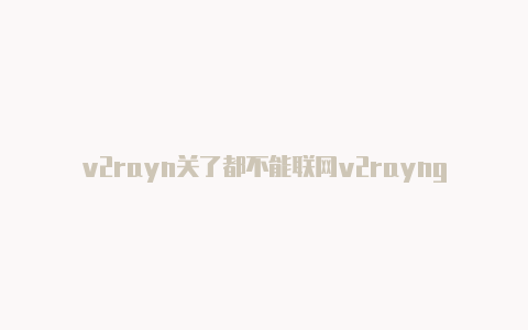 v2rayn关了都不能联网v2rayng安卓节点怎么用-v2rayng