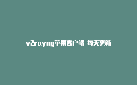 v2rayng苹果客户端-每天更新