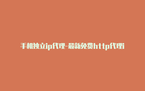 手机独立ip代理-最新免费http代理ip天天更新-v2rayng