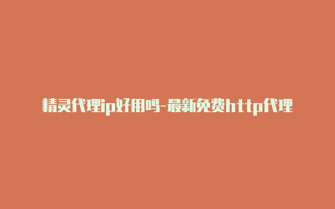 精灵代理ip好用吗-最新免费http代理ip每时更新-v2rayng