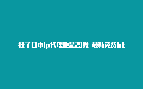 挂了日本ip代理也是29党-最新免费http代理ip每天更新-v2rayng