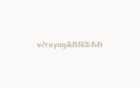 v2rayng未连接怎么办