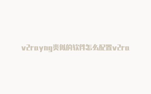 v2rayng类似的软件怎么配置v2rayng端口分享-v2rayng