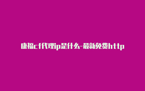 康福cf代理ip是什么-最新免费http代理ip随时更新-v2rayng