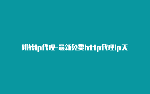 跳转ip代理-最新免费http代理ip天天更新