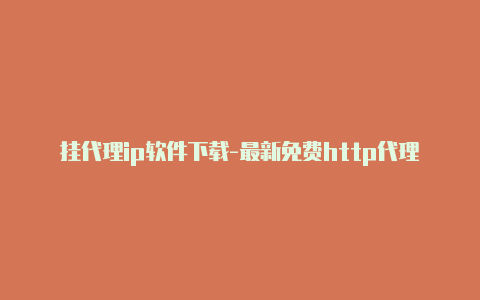 挂代理ip软件下载-最新免费http代理ip每时更新-v2rayng