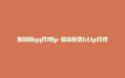 如何用qq代理ip-最新免费http代理ip每时更新-v2rayng