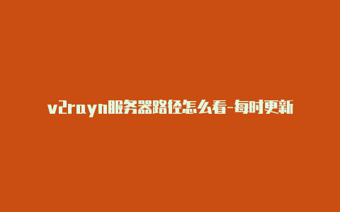 v2rayn服务器路径怎么看-每时更新-v2rayng