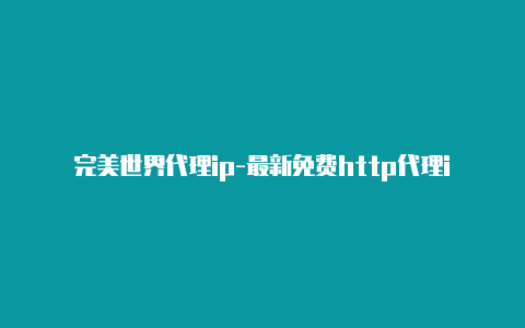 完美世界代理ip-最新免费http代理ip每天更新-v2rayng