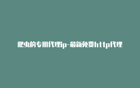 爬虫的专用代理ip-最新免费http代理ip天天更新-v2rayng