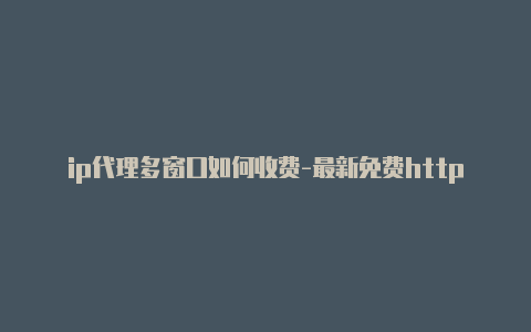 ip代理多窗口如何收费-最新免费http代理ip每日更新-v2rayng