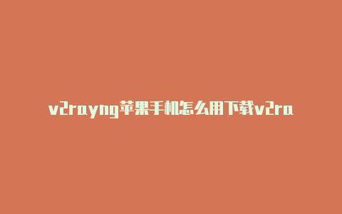 v2rayng苹果手机怎么用下载v2rayncode-v2rayng