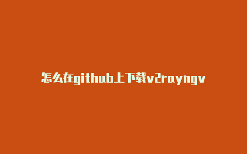 怎么在github上下载v2rayngv2rayng电脑客户端-v2rayng