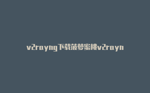 v2rayng下载菠萝蜜桃v2rayn