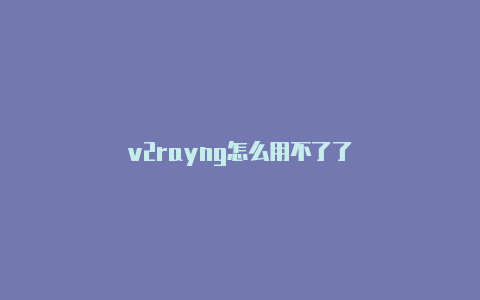 v2rayng怎么用不了了