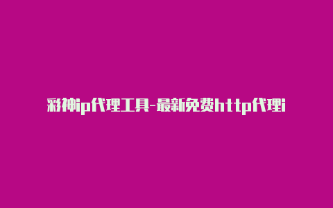 彩神ip代理工具-最新免费http代理ip每日更新-v2rayng