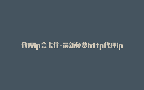 代理ip会卡住-最新免费http代理ip日日更新-v2rayng