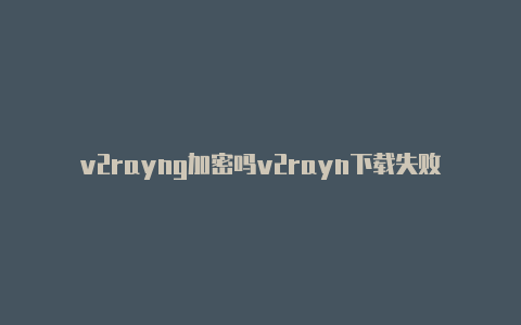 v2rayng加密吗v2rayn下载失败-v2rayng