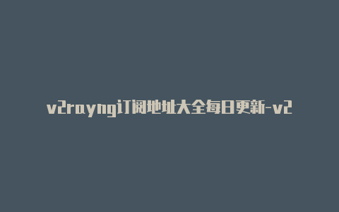 v2rayng订阅地址大全每日更新-v2rayng免费订阅节点 github[1-v2rayng