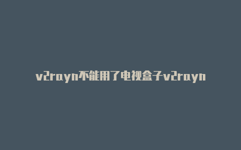 v2rayn不能用了电视盒子v2rayng-v2rayng