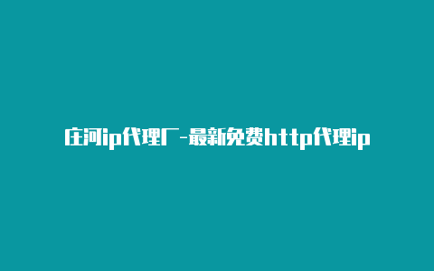 庄河ip代理厂-最新免费http代理ip随时更新-v2rayng