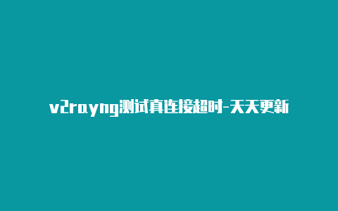 v2rayng测试真连接超时-天天更新-v2rayng