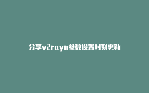 分享v2rayn参数设置时刻更新-v2rayng