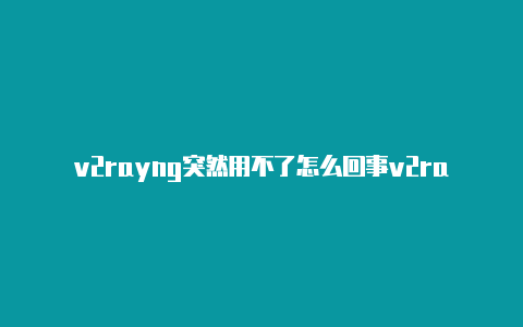 v2rayng突然用不了怎么回事v2rayng怎么设置好用-v2rayng