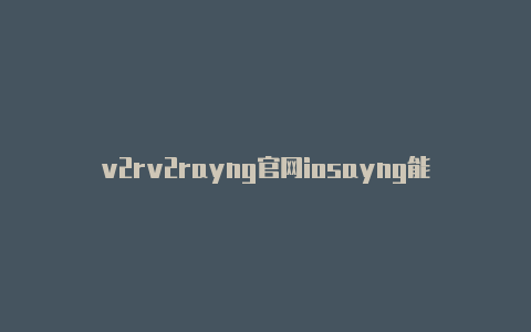 v2rv2rayng官网iosayng能用ssr节点吗-v2rayng