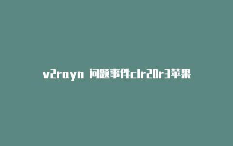 v2rayn 问题事件clr20r3苹果安装v2rayng-v2rayng